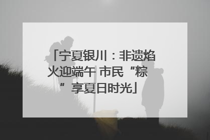 宁夏银川：非遗焰火迎端午 市民“粽”享夏日时光