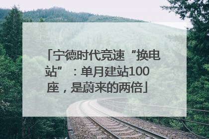 宁德时代竞速“换电站”：单月建站100座，是蔚来的两倍