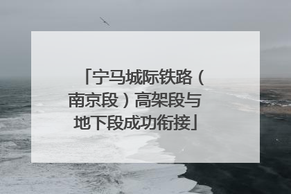 宁马城际铁路（南京段）高架段与地下段成功衔接