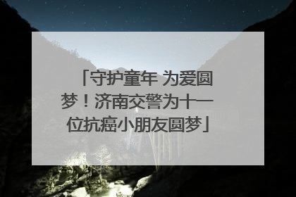 守护童年 为爱圆梦！济南交警为十一位抗癌小朋友圆梦