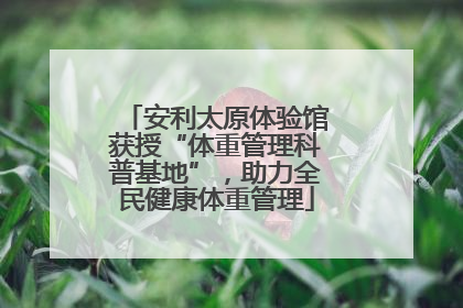 安利太原体验馆获授“体重管理科普基地”，助力全民健康体重管理