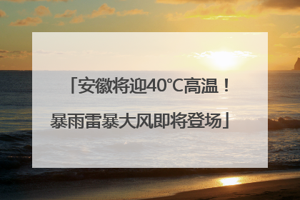 安徽将迎40℃高温！暴雨雷暴大风即将登场