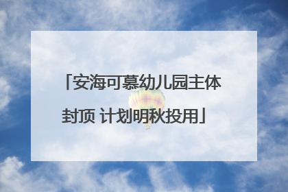安海可慕幼儿园主体封顶 计划明秋投用