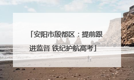安阳市殷都区：提前跟进监督 铁纪护航高考