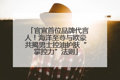 官宣首位品牌代言人！海洋至尊与欧豪共揭男士控油护肤“掌控力”法则