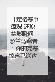 定格赛事盛况 还原精彩瞬间 @兰马跑者：你的完赛惊喜已送达