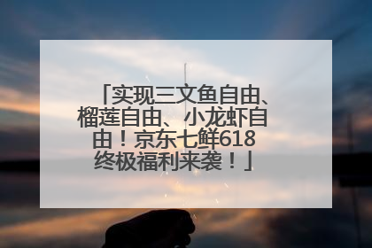 实现三文鱼自由、榴莲自由、小龙虾自由！京东七鲜618终极福利来袭！