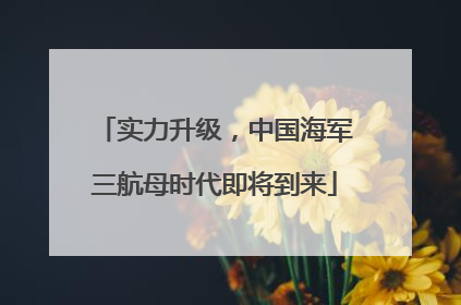 实力升级，中国海军三航母时代即将到来