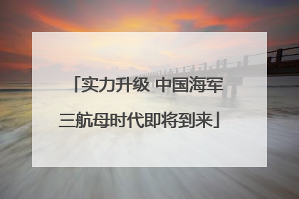 实力升级 中国海军三航母时代即将到来