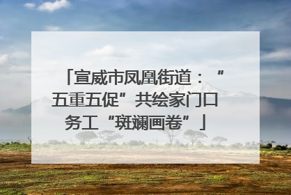宣威市凤凰街道：“五重五促”共绘家门口务工“斑斓画卷”