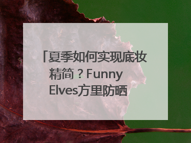 夏季如何实现底妆精简？Funny Elves方里防晒粉底液一步到位