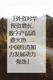 外资对华投资增长、数字产品消费火热……中国经济加力发展动力强劲