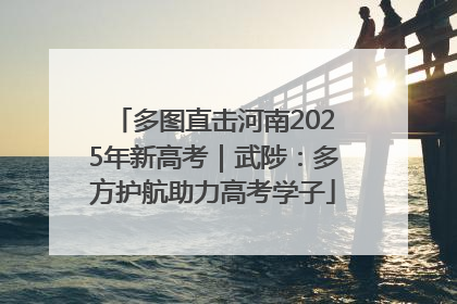 多图直击河南2025年新高考｜武陟：多方护航助力高考学子