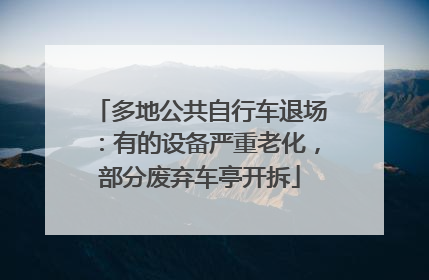 多地公共自行车退场：有的设备严重老化，部分废弃车亭开拆