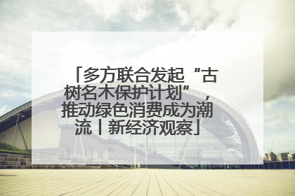 多方联合发起“古树名木保护计划”，推动绿色消费成为潮流丨新经济观察