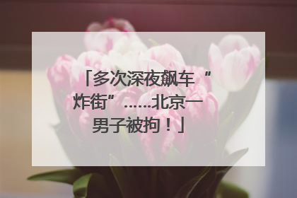 多次深夜飙车“炸街”……北京一男子被拘！