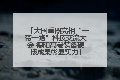 大国重器亮相“一带一路”科技交流大会 德阳高端装备硬核成果彰显实力