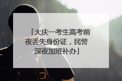 大庆一考生高考前夜丢失身份证，民警深夜加班补办