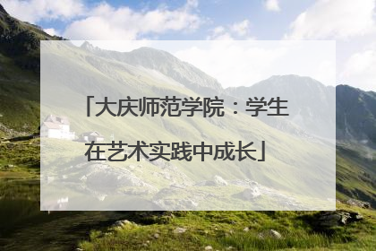 大庆师范学院：学生在艺术实践中成长