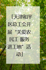 天津和平区总工会开展“关爱农民工 服务进工地”活动