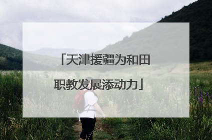 天津援疆为和田职教发展添动力