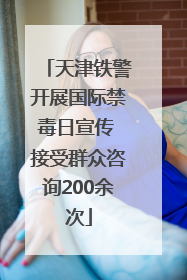 天津铁警开展国际禁毒日宣传 接受群众咨询200余次