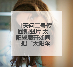 天问二号传回新图片 太阳翼展开如同一把“太阳伞”
