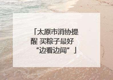 太原市消协提醒 买粽子最好“边看边闻”