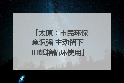 太原：市民环保意识强 主动留下旧纸箱循环使用