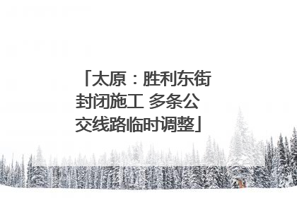 太原：胜利东街封闭施工 多条公交线路临时调整