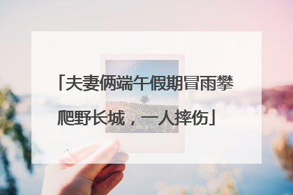 夫妻俩端午假期冒雨攀爬野长城，一人摔伤