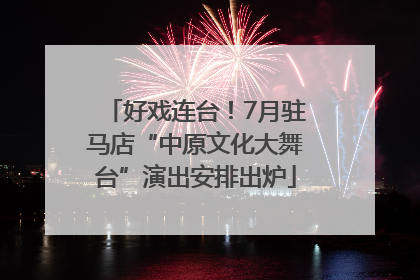 好戏连台！7月驻马店“中原文化大舞台”演出安排出炉