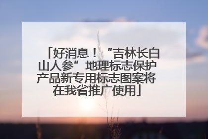 好消息！“吉林长白山人参”地理标志保护产品新专用标志图案将在我省推广使用