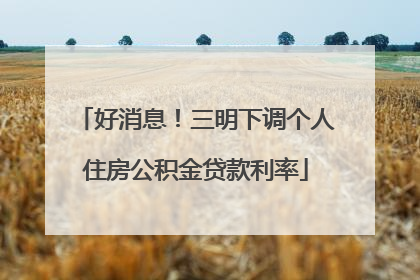 好消息！三明下调个人住房公积金贷款利率