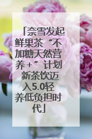 奈雪发起鲜果茶“不加糖天然营养＋”计划 新茶饮迈入5.0轻养低负担时代