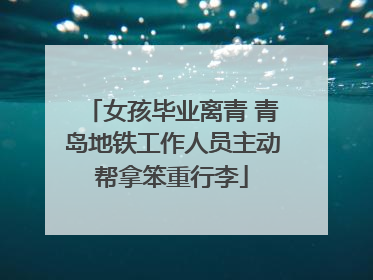 女孩毕业离青 青岛地铁工作人员主动帮拿笨重行李