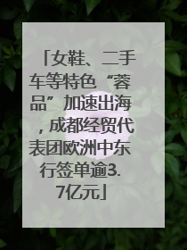 女鞋、二手车等特色“蓉品”加速出海，成都经贸代表团欧洲中东行签单逾3.7亿元
