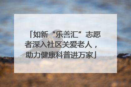 如新“乐善汇”志愿者深入社区关爱老人，助力健康科普进万家