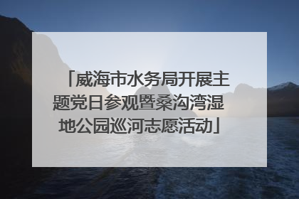 威海市水务局开展主题党日参观暨桑沟湾湿地公园巡河志愿活动