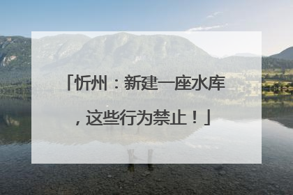 忻州：新建一座水库，这些行为禁止！