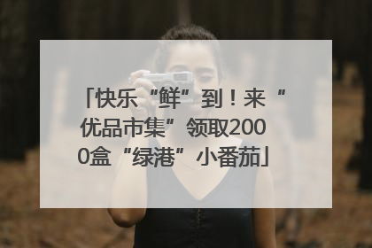 快乐“鲜”到！来“优品市集”领取2000盒“绿港”小番茄
