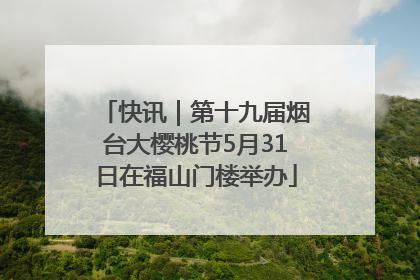 快讯｜第十九届烟台大樱桃节5月31日在福山门楼举办