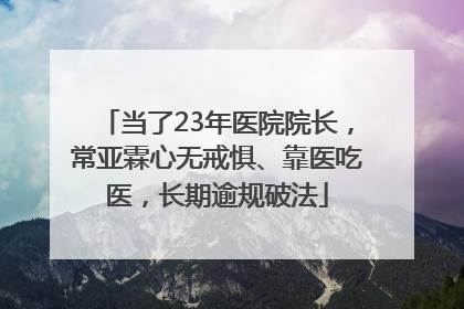 当了23年医院院长，常亚霖心无戒惧、靠医吃医，长期逾规破法