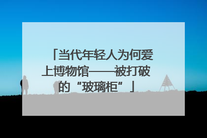 当代年轻人为何爱上博物馆——被打破的“玻璃柜”