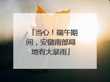 当心！端午期间，安徽南部局地有大暴雨