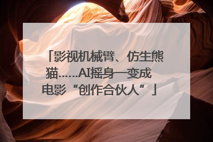 影视机械臂、仿生熊猫……AI摇身一变成电影“创作合伙人”