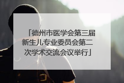 德州市医学会第三届新生儿专业委员会第二次学术交流会议举行
