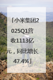 小米集团2025Q1营收1113亿元，同比增长47.4%