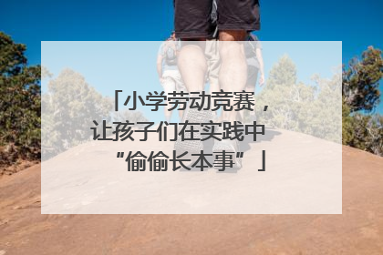 小学劳动竞赛，让孩子们在实践中“偷偷长本事”