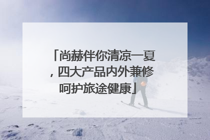 尚赫伴你清凉一夏，四大产品内外兼修呵护旅途健康